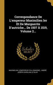 Correspondance De L'empereur Maximilien Ier Et De Marguerite D'autriche... De 1507  1519 Volume 2. by Maximilian I (empereur D'allemagne) Hardcover