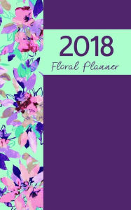 2018 Floral Planner: 2018 Weekly & Monthly Planner, Calendar Schedule Organizer and Journal Notebook . Mary Palmer Author