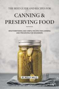 The Best Guide and Recipes for Canning and Preserving Food: Mouthwatering and Simple Recipes for Canning and Preserving for Beginners Molly Mills Auth