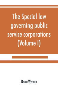 The Special Law Governing Public Service Corporations: and All Others Engaged in Public Employment (Volume I)  (Paperback)