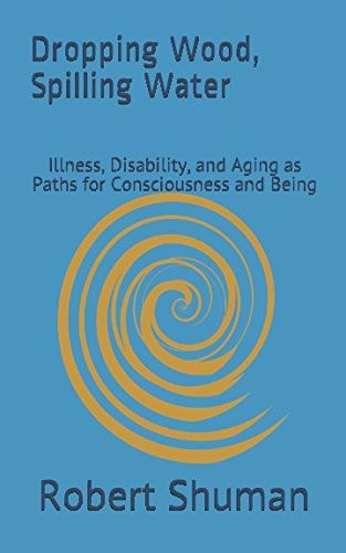 Dropping Wood, Spilling Water: Illness, Disability, and Aging as Paths for Consciousness and Being