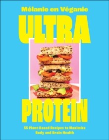 Ultra Protein : 55 Plant-Based Recipes to Maximize Body and Brain Health