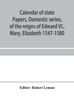 Calendar of State Papers  Domestic Series  of the Reigns of Edward VI.  Mary  Elizabeth 1547-1580  (Paperback)