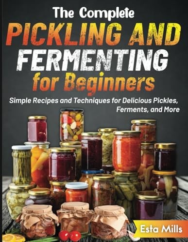 The Complete Pickling and Fermenting for Beginners: Simple Recipes and Techniques for Delicious Pickles, Ferments, and More Mills, Esta [New]
