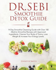 Dr. Sebi Smoothie Detox Guide: 14 Day Smoothie Cleansing Guide with Dr. Sebi Approved Ingredients. Over 100 Alkaline Smoothie Recipes to Cleanse Your