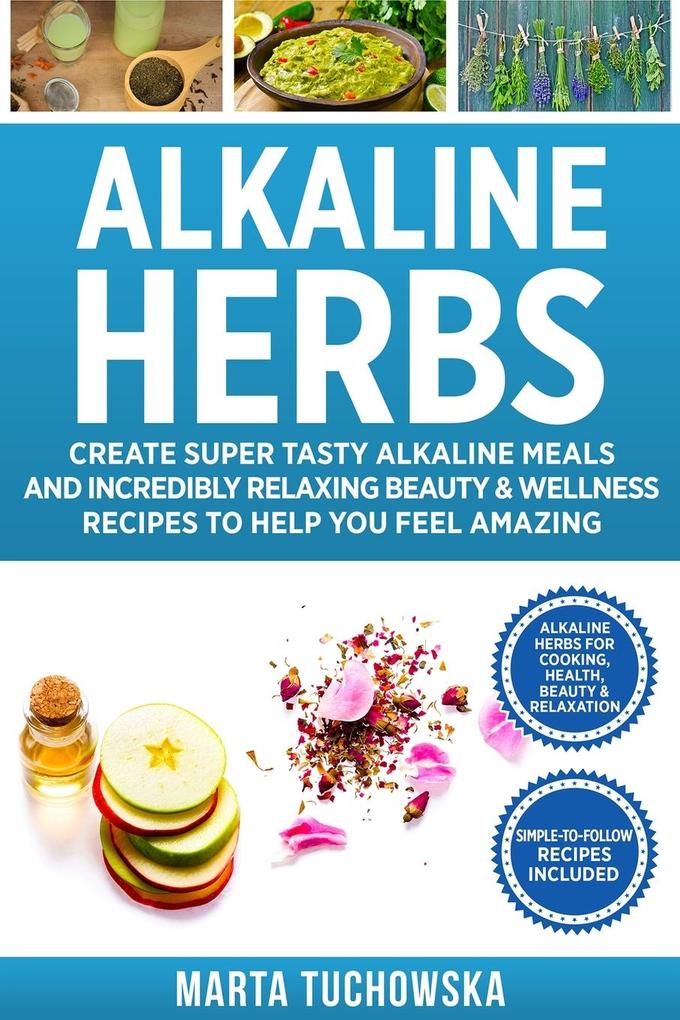 Easy Alkaline Recipes: Alkaline Herbs : Create Super Tasty Alkaline Meals and Incredibly Relaxing Beauty & Wellness Recipes to Help You Feel Amazing (