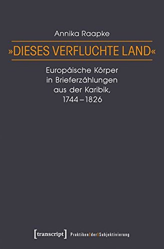 »Dieses Verfluchte Land«: Europäische Körper in Brieferzählungen Aus Der Karibik, 1744-1826 (Praktiken Der Subjektivierung)