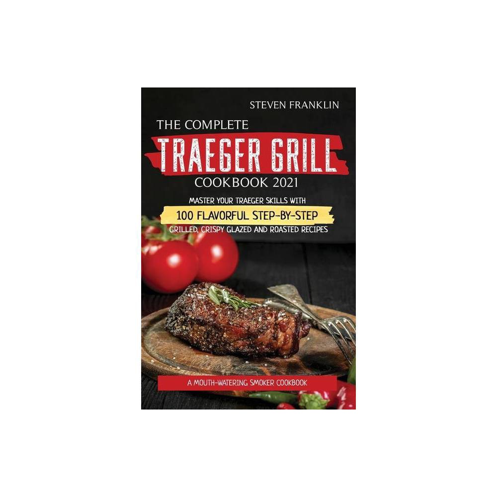The Complete Traeger Grill Cookbook 2021: a Mouth-watering Smoker Cookbook, Master Your Traeger Skills with 100 Flavorful Step-by-