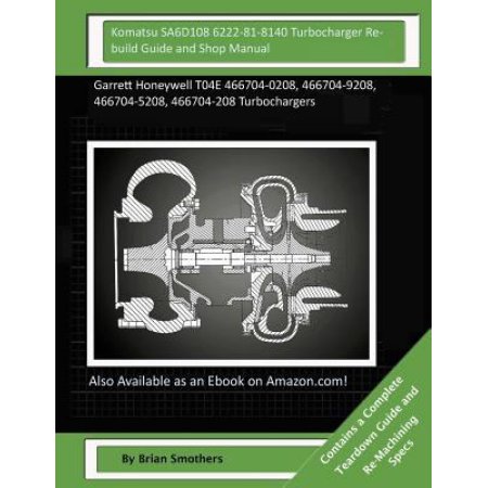 Komatsu Sa6d108 6222-81-8140 Turbocharger Rebuild Guide and Shop Manual: Garrett Honeywell T04e 466704-0208, 466704-9208, 466704-5208, 466704-208 Turb