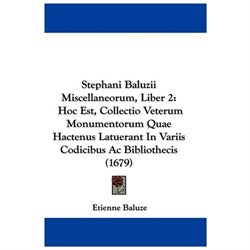 Stephani Baluzii Miscellaneorum, Liber 2: Hoc Est, Collectio Veterum Monumentorum Quae Hactenus Latuerant in Variis Codicibus AC Bibliothecis (1679)