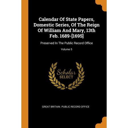 Calendar of State Papers  Domestic Series  of the Reign of William and Mary  13th Feb. 1689-[1695] : Preserved in the Public Record Office; Volume 5 (