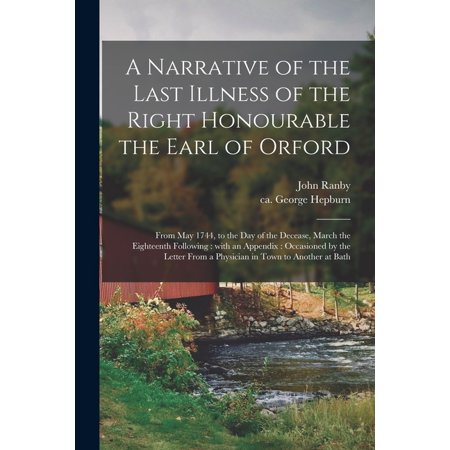 A Narrative of the Last Illness of the Right Honourable the Earl of Orford : from May 1744  to the Day of the Decease  March the Eighteenth Following: