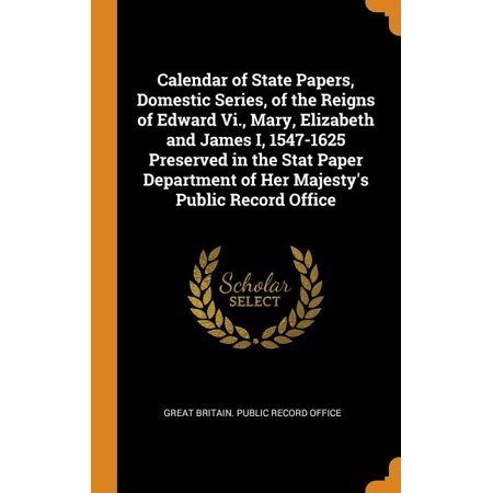 Calendar of State Papers  Domestic Series  of the Reigns of Edward VI.  Mary  Elizabeth and James I  1547-1625 Preserved in the Stat Paper Department 