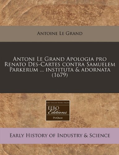 Antoni Le Grand Apologia Pro Renato Des-Cartes Contra Samuelem Parkerum ... Instituta & Adornata (1679) (Latin Edition)