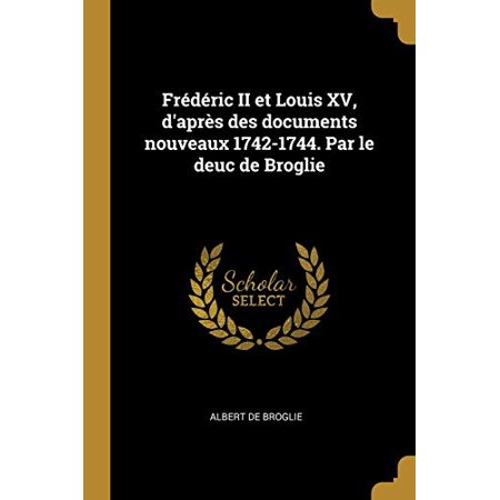 Frédéric II Et Louis XV  D Après Des Documents Nouveaux 1742-1744. Par Le Deuc De Broglie (Paperback)