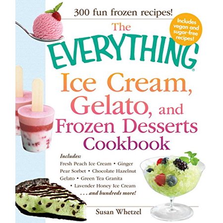 The Everything Ice Cream  Gelato  and Frozen Desserts Cookbook: Includes Fresh Peach Ice Cream  Ginger Pear Sorbet  Hazelnut Nutella Swirl Gelato  ...