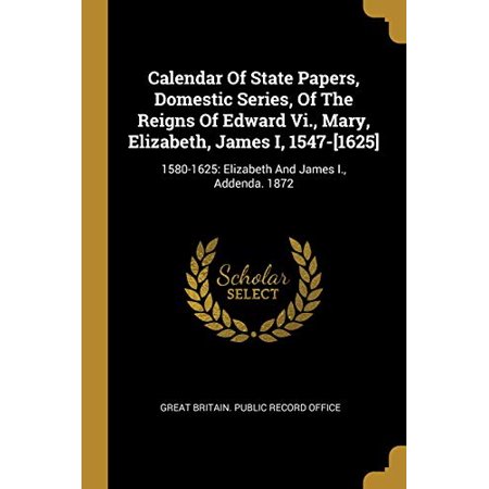 Calendar of State Papers  Domestic Series  of the Reigns of Edward Vi.  Mary  Elizabeth  James I  1547-[1625] : 1580-1625: Elizabeth and James I.  Add