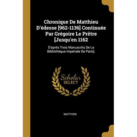 Chronique De Matthieu D édesse [962-1136] Continuée Par Grégoire Le Prêtre [Jusqu En 1162 : D Après Trois Manuscrits De La Bibliothèque Impéria