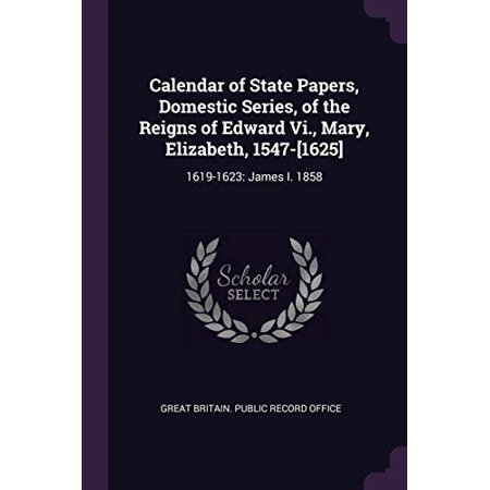 Calendar of State Papers  Domestic Series  of the Reigns of Edward Vi.  Mary  Elizabeth  1547-[1625]: 1619-1623: James I. 1858 Paperback 137755581X 97