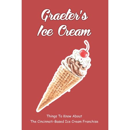 Graeter S Ice Cream: Things to Know About the Cincinnati-based Ice Cream Franchise: What Has Changed in the Way Graeter S Makes Ice Cream Today (Paper