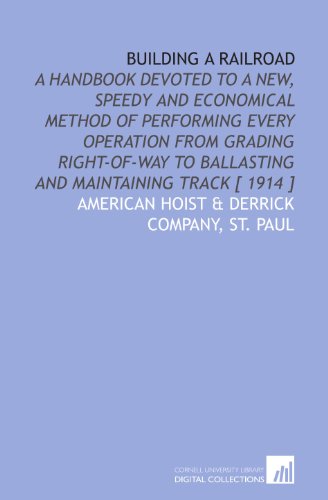 Building a Railroad: a Handbook Devoted to a New, Speedy and Economical Method of Performing Every Operation from Grading Right-of-way to Ballasting a