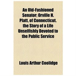 An Old-fashioned Senator; Orville H. Platt, of Connecticut. the Story of a Life Unselfishly Devoted to the Public Service