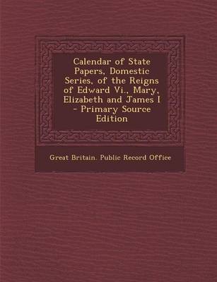Calendar of State Papers Domestic Series of the Reigns of Edward Vi. Mary Elizabeth and James I | Indigo Chapters