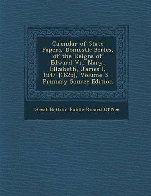 Calendar of State Papers Domestic Series of the Reigns of Edward Vi. Mary Elizabeth James I 1547-[1625] Volume 3 - Primary Source Edition Paperback |