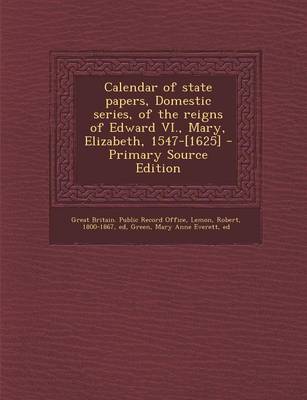 Calendar of State Papers Domestic Series of the Reigns of Edward VI. Mary Elizabeth 1547-[1625] | Indigo Chapters