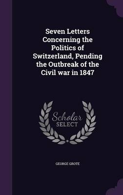 Seven Letters Concerning the Politics of Switzerland Pending the Outbreak of the Civil War in 1847 by George Grote Hardcover | Indigo Chapters