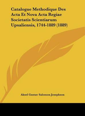 Catalogue Methodique Des Acta Et Nova Acta Regiae Societatis Scientiarum Upsaliensis, 1744-1889 (1889)