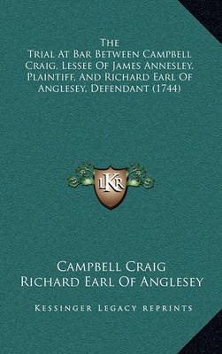 The Trial at Bar Between Campbell Craig, Lessee of James Annesley, Plaintiff, and Richard Earl of Anglesey, Defendant (1744)