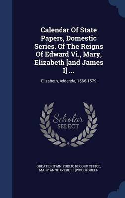 Calendar of State Papers Domestic Series of the Reigns of Edward Vi. Mary Elizabeth [and James I] by Great Britain. Public Record Office | Indigo Chap