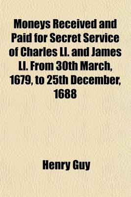 Moneys Received and Paid for Secret Service of Charles Ll. and James Ll. from 30th March, 1679, to 25th December, 1688