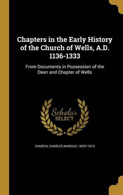 Chapters in the Early History of the Church of Wells  a.D. 1136-1333 (Hardcover)