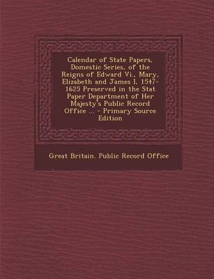 Calendar of State Papers, Domestic Series, of the Reigns of Edward Vi, Mary, Elizabeth and James I, 1547-1625 Preserved in the Stat Paper Department