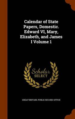 Calendar of State Papers  Domestic. Edward VI  Mary  Elizabeth  and James I Volume 1 (Hardcover)