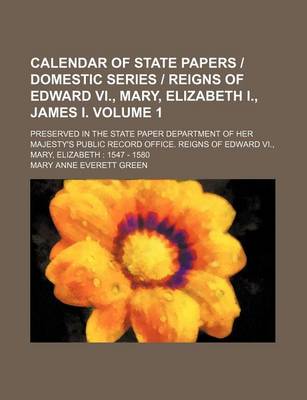 Calendar of State Papers Domestic Series Reigns of Edward Vi, Mary, Elizabeth I, James I. Volume 1; Preserved in the State Paper Department of Her Maj