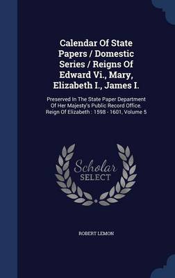 Calendar of State Papers / Domestic Series / Reigns of Edward Vi. Mary Elizabeth I. James I by Robert Lemon Hardcover | Indigo Chapters