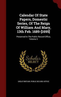Calendar of State Papers Domestic Series of the Reign of William and Mary 13th Feb. 1689-[1695] by Great Britain. Public Record Office Hardcover | Ind