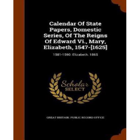 Calendar of State Papers  Domestic Series  of the Reigns of Edward Vi.  Mary  Elizabeth  1547-[1625] : 1581-1590: Elizabeth. 1865 (Hardcover)