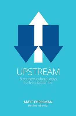 Upstream : Eight Counter-Cultural Ways to Live a Better Life