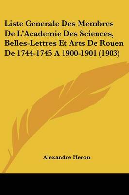 Liste Generale Des Membres De L'academie Des Sciences, Belles-lettres Et Arts De Rouen De 1744-1745 a 1900-1901 (1903)