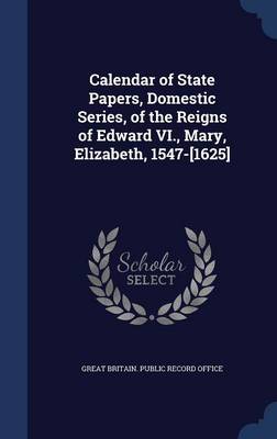 Calendar of State Papers Domestic Series of the Reigns of Edward VI. Mary Elizabeth 1547-[1625] by Great Britain. Public Record Office Hardcover | Ind