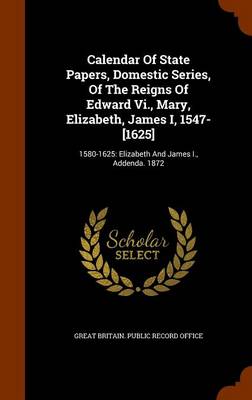 Calendar of State Papers Domestic Series of the Reigns of Edward Vi. Mary Elizabeth James I 1547-[1625] by Great Britain. Public Record Office | Indig