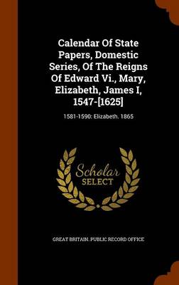 Calendar of State Papers Domestic Series of the Reigns of Edward Vi. Mary Elizabeth James I 1547-[1625] by Great Britain. Public Record Office | Indig