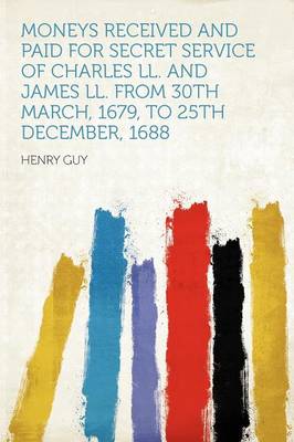 Moneys Received and Paid for Secret Service of Charles Ll. and James Ll. from 30th March, 1679, to 25th December, 1688