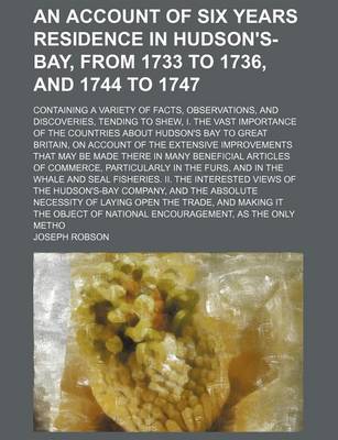 An Account of Six Years Residence in Hudson's-bay, from 1733 to 1736, and 1744 to 1747; Containing a Variety of Facts, Observations, and Discoveries,