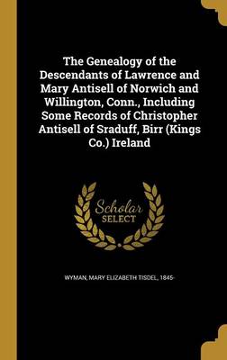 The Genealogy of the Descendants of Lawrence and Mary Antisell of Norwich and Willington Conn. Including Some Records of Christopher | Indigo Chapters
