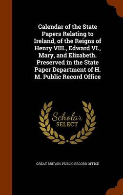 Calendar of the State Papers Relating to Ireland of the Reigns of Henry VIII. Edward VI. Mary and Elizabeth. Preserved in the State Paper Hardcover |